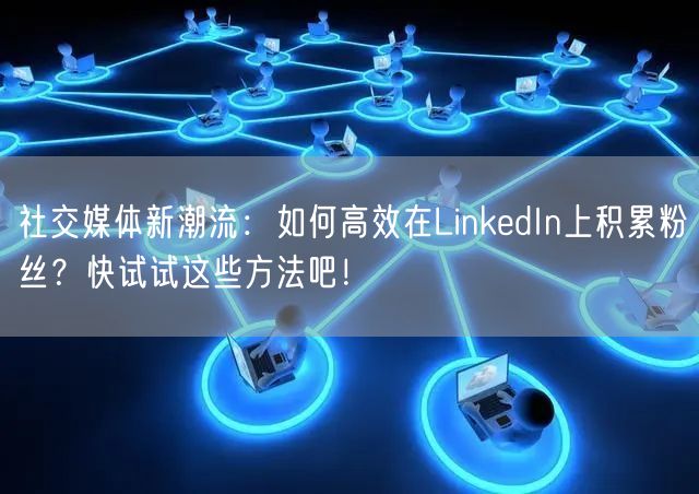 社交媒体新潮流：如何高效在LinkedIn上积累粉丝？快试试这些方法吧！